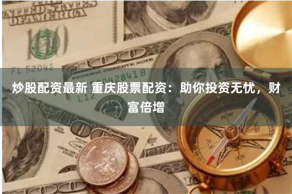 炒股配资最新 重庆股票配资：助你投资无忧，财富倍增