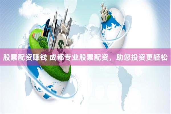 股票配资赚钱 成都专业股票配资，助您投资更轻松