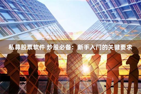 私募股票软件 炒股必备：新手入门的关键要求