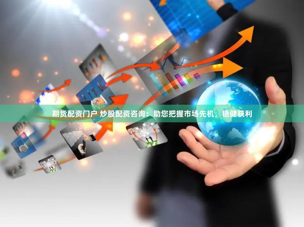 期货配资门户 炒股配资咨询：助您把握市场先机，稳健获利