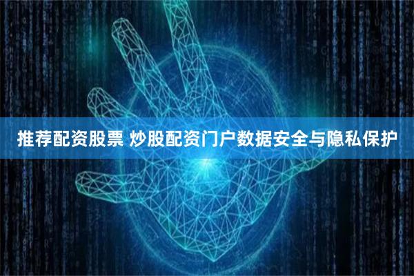 推荐配资股票 炒股配资门户数据安全与隐私保护
