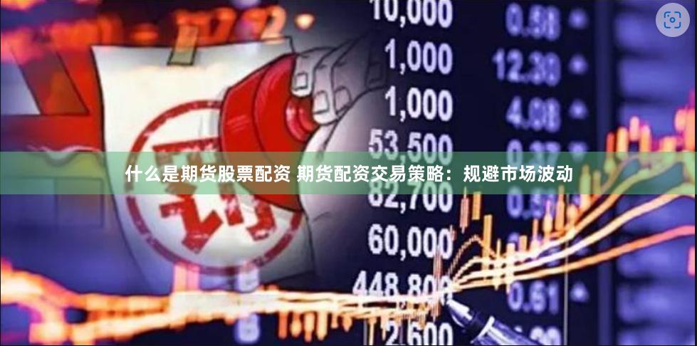 什么是期货股票配资 期货配资交易策略：规避市场波动