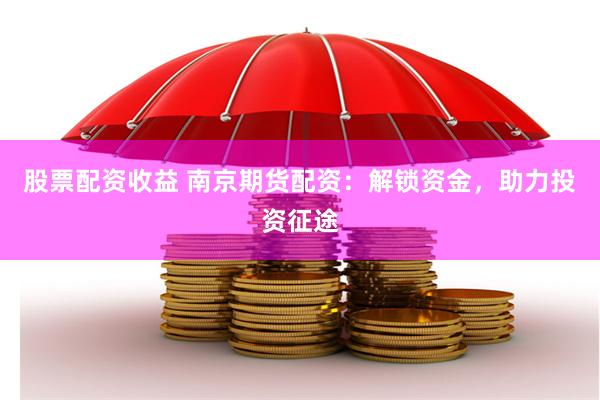 股票配资收益 南京期货配资：解锁资金，助力投资征途