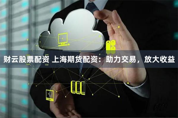 财云股票配资 上海期货配资：助力交易，放大收益