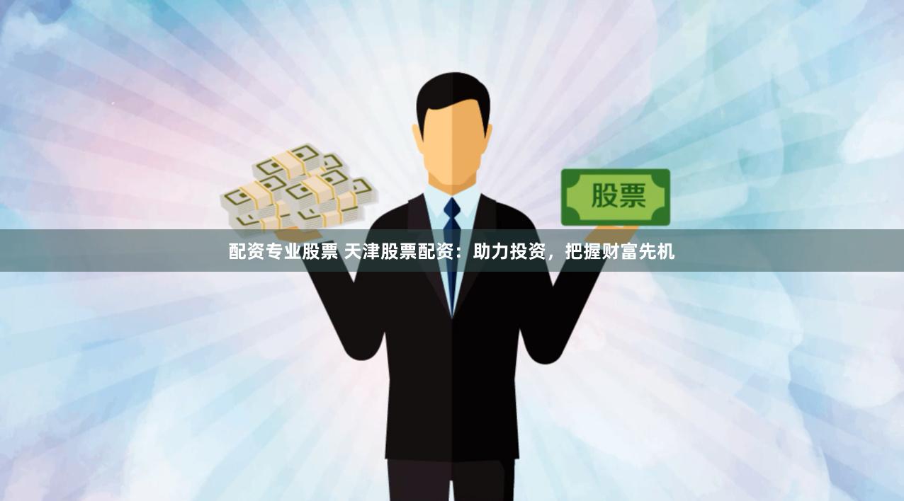 配资专业股票 天津股票配资：助力投资，把握财富先机