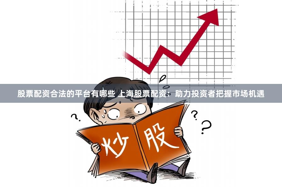 股票配资合法的平台有哪些 上海股票配资：助力投资者把握市场机遇