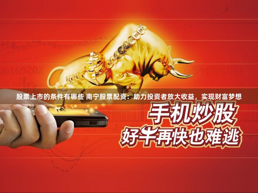 股票上市的条件有哪些 南宁股票配资：助力投资者放大收益，实现财富梦想