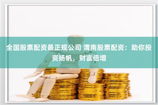 全国股票配资最正规公司 渭南股票配资：助你投资扬帆，财富倍增