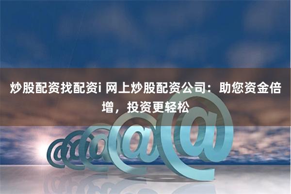 炒股配资找配资i 网上炒股配资公司：助您资金倍增，投资更轻松
