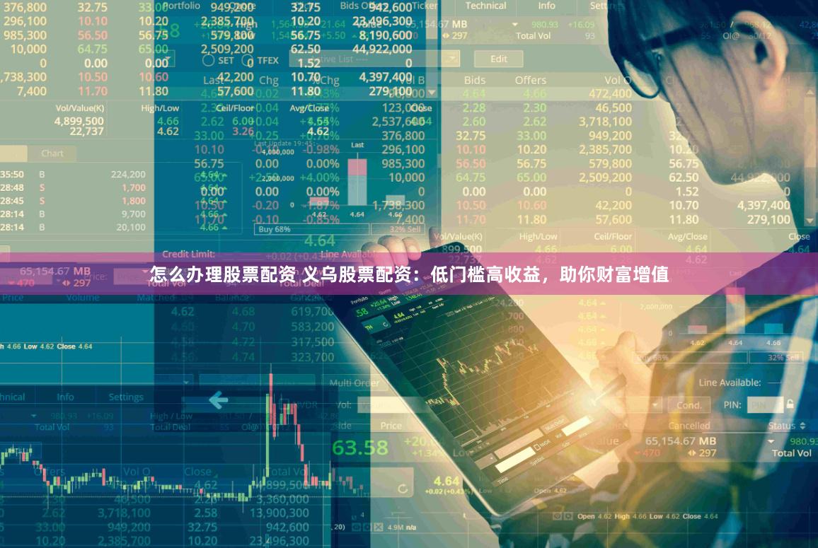 怎么办理股票配资 义乌股票配资：低门槛高收益，助你财富增值