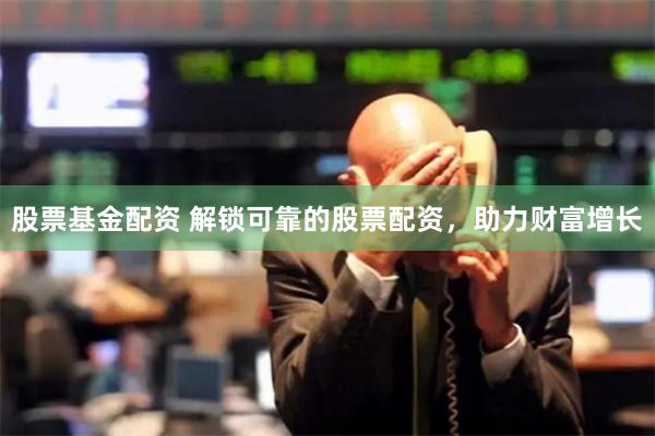 股票基金配资 解锁可靠的股票配资，助力财富增长
