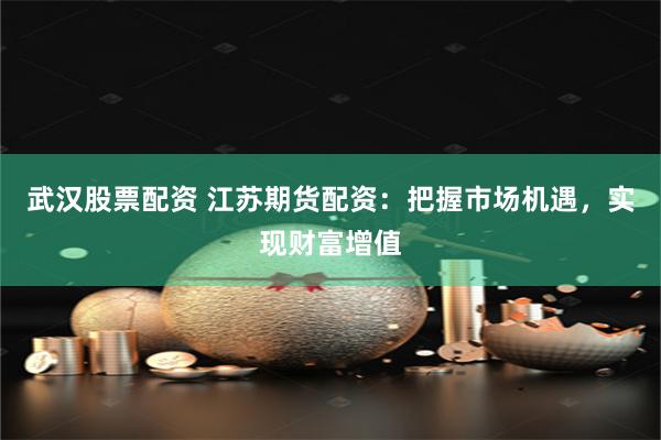 武汉股票配资 江苏期货配资：把握市场机遇，实现财富增值