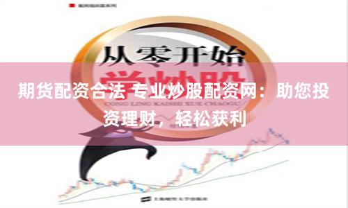 期货配资合法 专业炒股配资网：助您投资理财，轻松获利