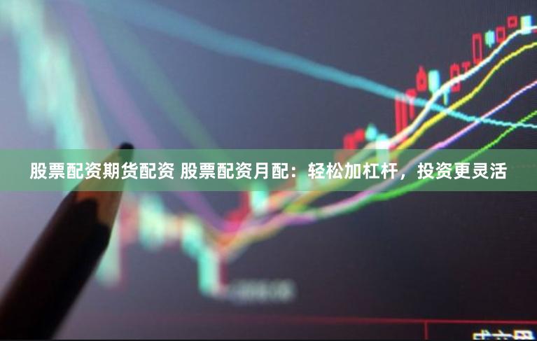 股票配资期货配资 股票配资月配：轻松加杠杆，投资更灵活