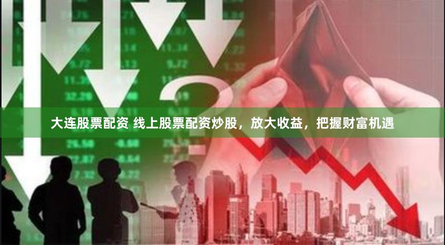 大连股票配资 线上股票配资炒股，放大收益，把握财富机遇