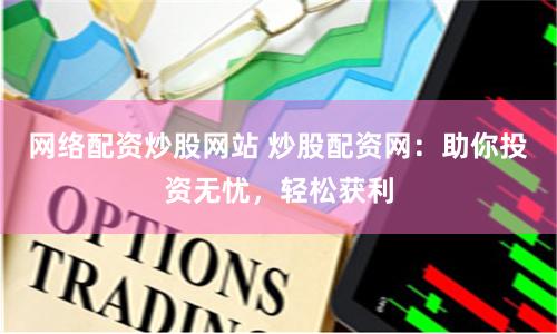 网络配资炒股网站 炒股配资网：助你投资无忧，轻松获利