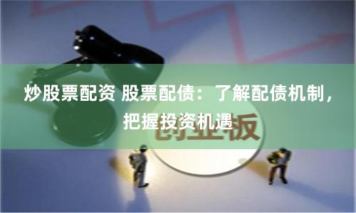 炒股票配资 股票配债：了解配债机制，把握投资机遇
