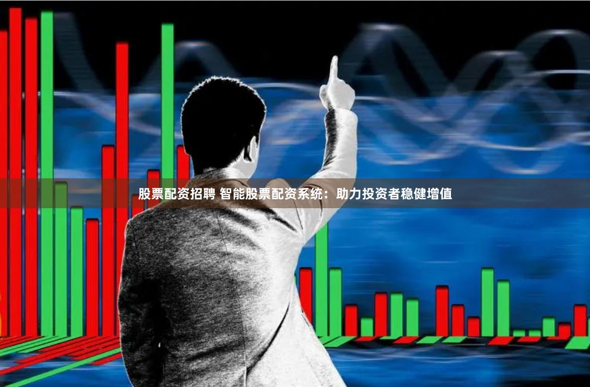 股票配资招聘 智能股票配资系统：助力投资者稳健增值