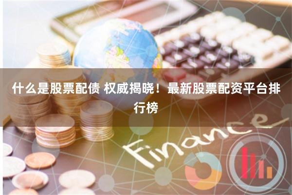 什么是股票配债 权威揭晓！最新股票配资平台排行榜