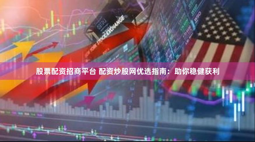 股票配资招商平台 配资炒股网优选指南：助你稳健获利