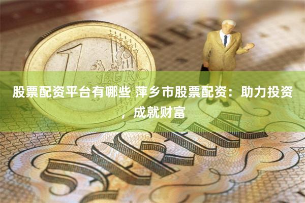 股票配资平台有哪些 萍乡市股票配资：助力投资，成就财富