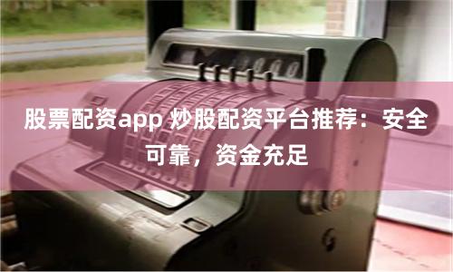 股票配资app 炒股配资平台推荐：安全可靠，资金充足