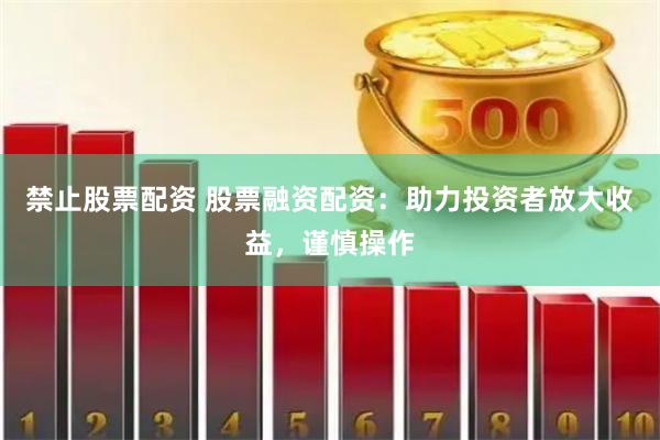 禁止股票配资 股票融资配资：助力投资者放大收益，谨慎操作
