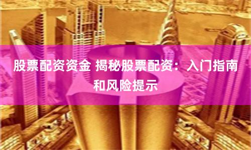 股票配资资金 揭秘股票配资：入门指南和风险提示