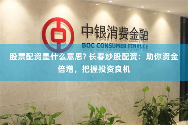 股票配资是什么意思? 长春炒股配资：助你资金倍增，把握投资良机