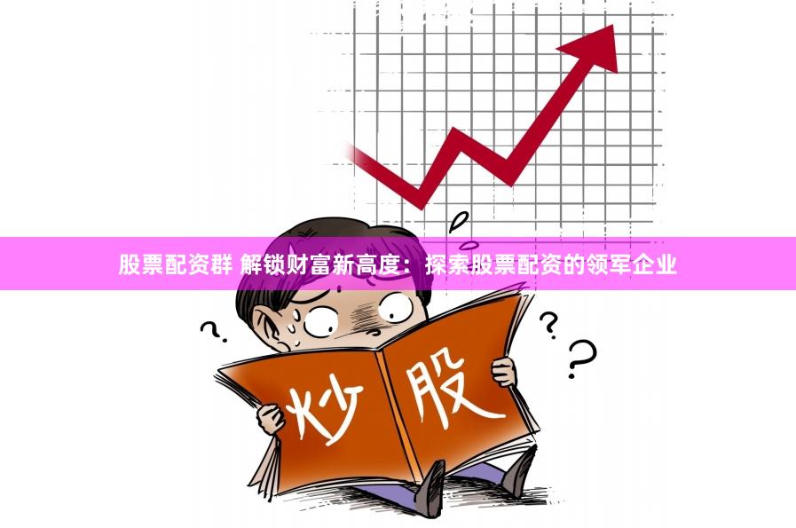 股票配资群 解锁财富新高度：探索股票配资的领军企业