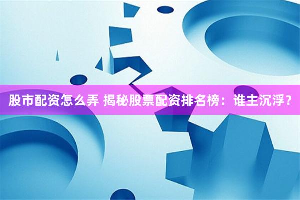 股市配资怎么弄 揭秘股票配资排名榜：谁主沉浮？