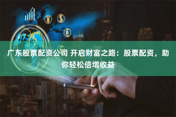 广东股票配资公司 开启财富之路：股票配资，助你轻松倍增收益