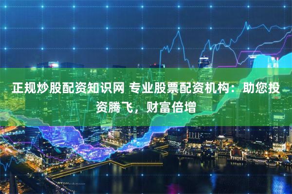 正规炒股配资知识网 专业股票配资机构：助您投资腾飞，财富倍增