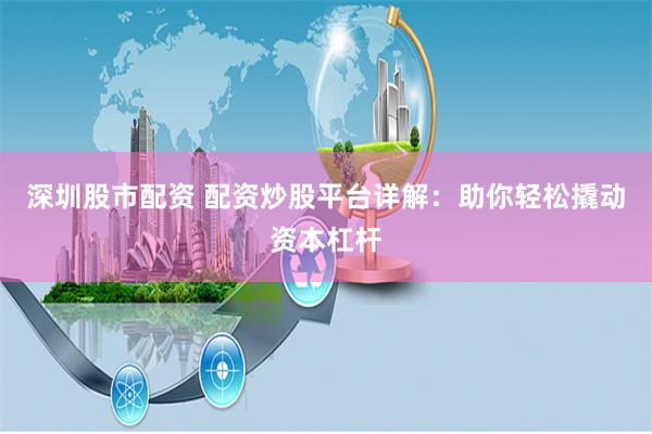 深圳股市配资 配资炒股平台详解：助你轻松撬动资本杠杆