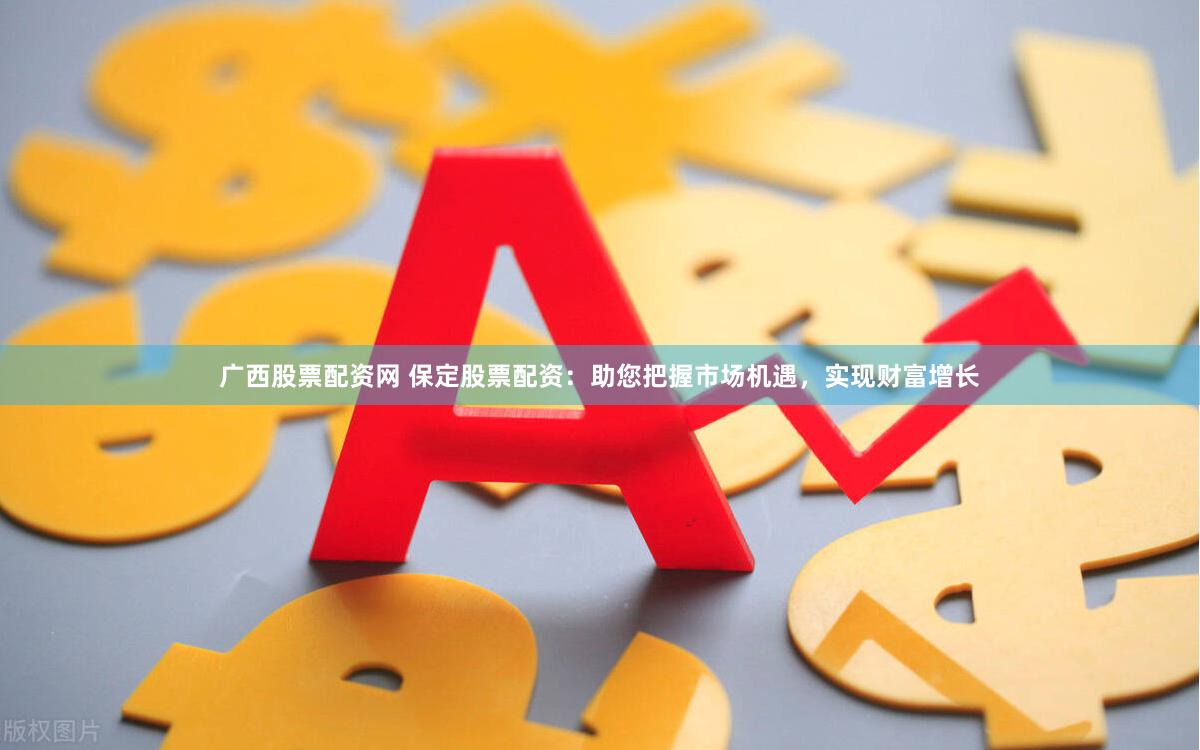 广西股票配资网 保定股票配资：助您把握市场机遇，实现财富增长
