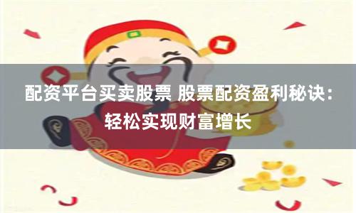 配资平台买卖股票 股票配资盈利秘诀：轻松实现财富增长
