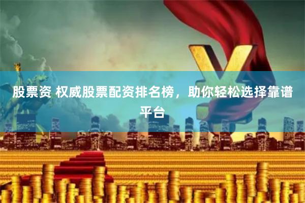股票资 权威股票配资排名榜，助你轻松选择靠谱平台
