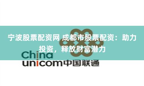 宁波股票配资网 成都市股票配资：助力投资，释放财富潜力