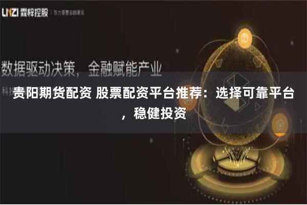 贵阳期货配资 股票配资平台推荐：选择可靠平台，稳健投资