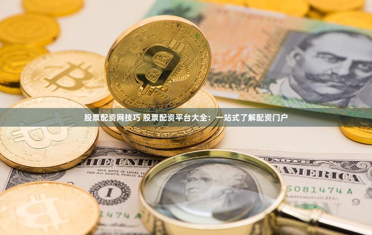 股票配资网技巧 股票配资平台大全：一站式了解配资门户