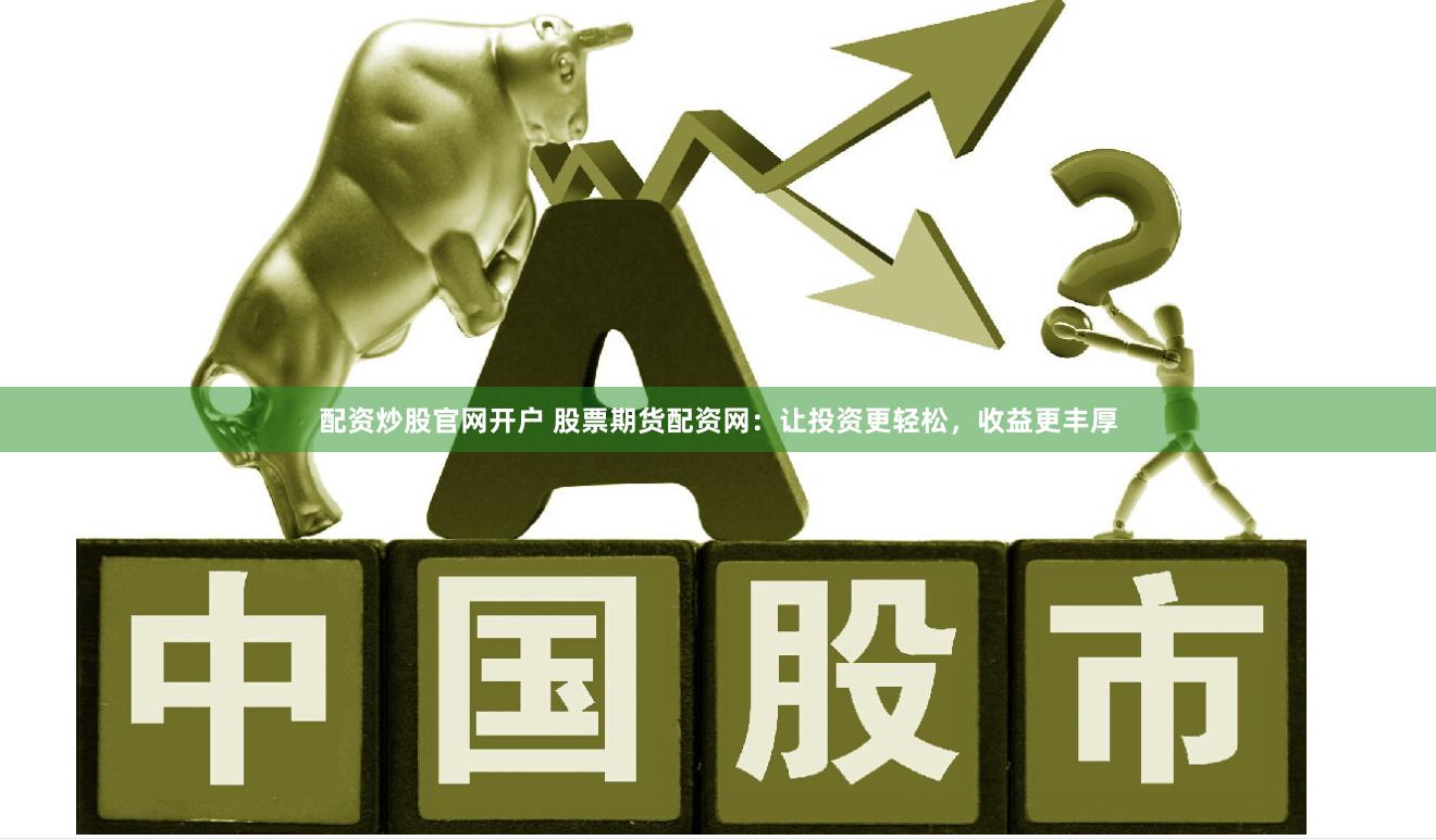 配资炒股官网开户 股票期货配资网：让投资更轻松，收益更丰厚
