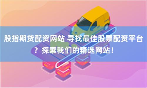 股指期货配资网站 寻找最佳股票配资平台？探索我们的精选网站！