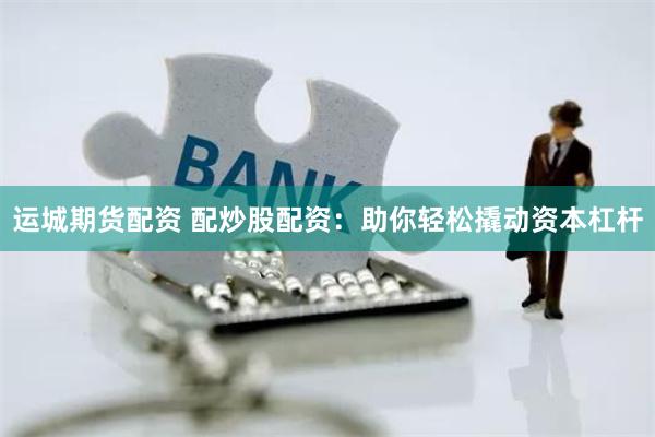 运城期货配资 配炒股配资：助你轻松撬动资本杠杆