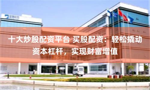 十大炒股配资平台 买股配资：轻松撬动资本杠杆，实现财富增值