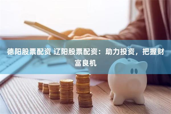 德阳股票配资 辽阳股票配资：助力投资，把握财富良机