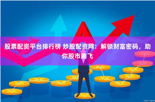 股票配资平台排行榜 炒股配资网：解锁财富密码，助你股市腾飞
