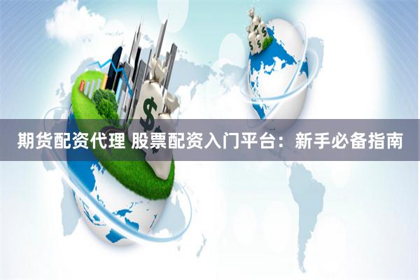 期货配资代理 股票配资入门平台：新手必备指南