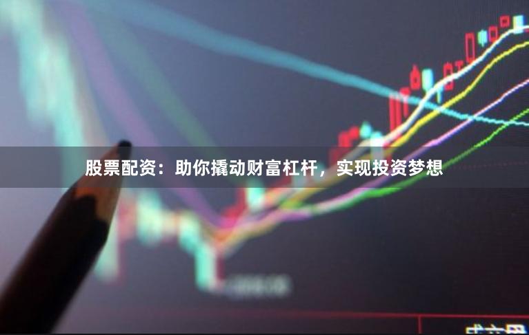 股票配资：助你撬动财富杠杆，实现投资梦想