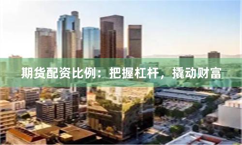 期货配资比例：把握杠杆，撬动财富