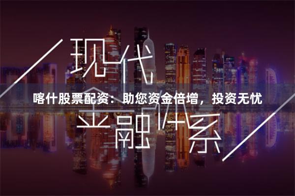 喀什股票配资：助您资金倍增，投资无忧